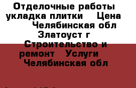 Отделочные работы, укладка плитки. › Цена ­ 500 - Челябинская обл., Златоуст г. Строительство и ремонт » Услуги   . Челябинская обл.